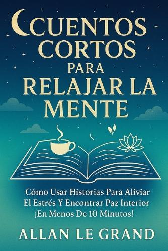Cuentos Cortos Para Relajar La Mente: Cómo Usar Historias Para Aliviar el Estrés y Encontrar Paz Interior ¡En Menos de 10 Minutos!
