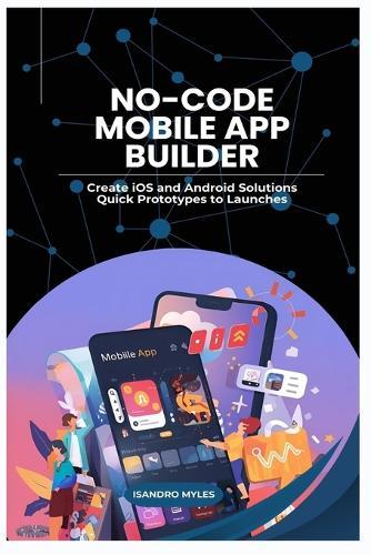 No-Code Mobile App Builder: Create iOS and Android Solutions Quick Prototypes to Launches