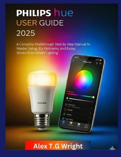 Philips Hue User Guide 2025: A Complete Walkthrough step by step manual to Master Setup, Fix Problems, and Enjoy Stress-Free Smart Lighting