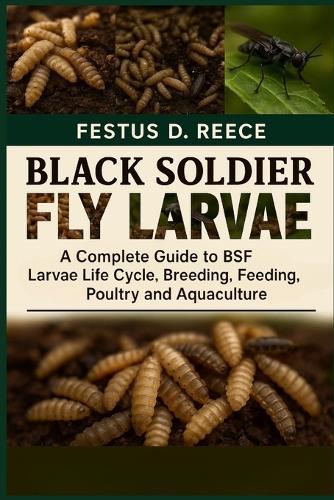 Black Soldier Fly Larvae: A Complete Guide to BSF Larvae Life Cycle, Breeding, Harvesting, Feeding, Poultry, and Aquaculture