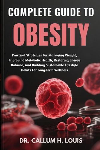Complete Guide to Obesity: Practical Strategies For Managing Weight, Improving Metabolic Health, Restoring Energy Balance, And Building Sustainable Lifestyle Habits For Long-Term Wellness