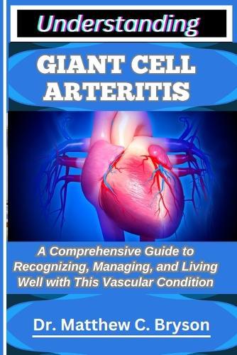 Understanding Giant Cell Arteritis: A Comprehensive Guide to Recognizing, Managing, and Living Well with This Vascular Condition