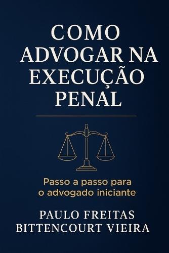 Como Advogar Na Execução Penal: Passo a passo para o advogado iniciante