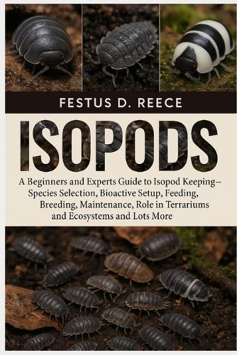 Isopods: A Beginners and Experts Guide to Isopod Keeping-Species Selection, Bioactive Setup, Feeding, Breeding, Maintenance, Role in Terrariums and Ecosystems and Lots More