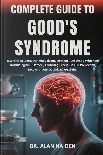 Complete Guide to Good's Syndrome: Essential Guidance For Recognizing, Treating, And Living With Rare Immunological Disorders, Featuring Expert Tips On Prevention, Recovery, And Optimized Wellbeing