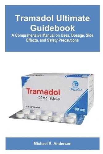 Tramadol Ultimate Guidebook: A Comprehensive Manual on Uses, Dosage, Side Effects, and Safety Precautions