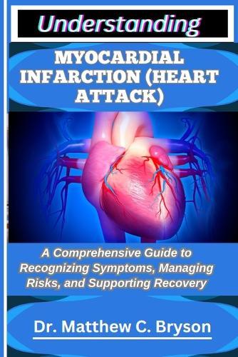 Understanding Myocardial Infarction (Heart Attack): A Comprehensive Guide to Recognizing Symptoms, Managing Risks, and Supporting Recovery