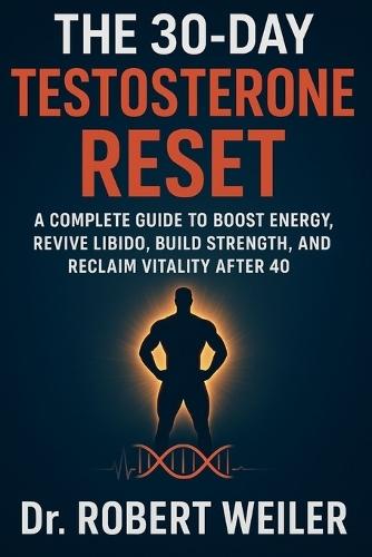 The 30-Day Testosterone Reset: A Complete Guide to Boost Energy, Revive Libido, Build Strength, and Reclaim Vitality After 40