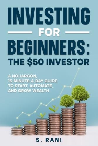 Investing for Beginners: The $50 Investor: A no-jargon, 15-minute-a-day guide to start, automate, and grow wealth