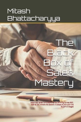 The Black Box of Sales Mastery: Advanced Sales Competencies for Winning Across B2C, B2B & D2C Where the Seller's 10 Steps ALIGN with the Buyer's 5 Stages