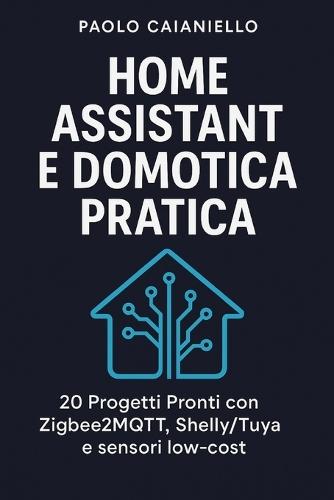 Home Assistant e Domotica Pratica: 20 Progetti Pronti con Zigbee2MQTT, Shelly/Tuya e sensori low-cost