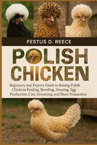 Polish Chicken: Beginners and Experts Guide to Raising Polish Chickens Feeding, Breeding, Housing, Behavior, Egg Production, Cost, Grooming, and Show Preparation