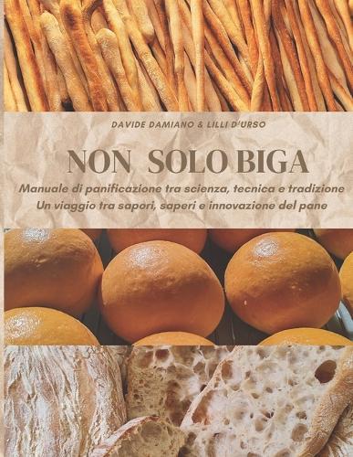 Non solo biga: Manuale di panificazione tra scienza, tecnica e tradizione: Un viaggio tra sapori, saperi e innovazione del pane
