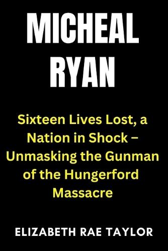Michael Ryan: Sixteen Lives Lost, a Nation in Shock - Unmasking the Gunman of the Hungerford Massacre