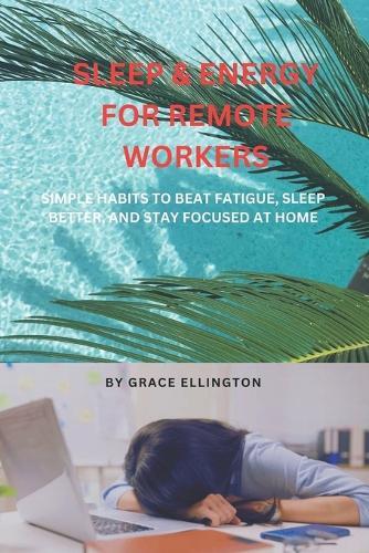 Sleep & Energy for Remote Workers: Simple Habits to Beat Fatigue, Sleep Better, and Stay Focused at Home