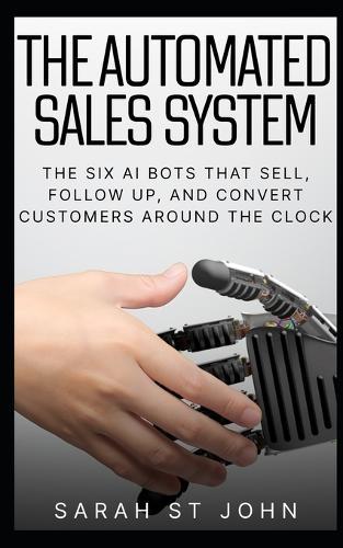 The Automated Sales System: The Six AI Bots That Sell, Follow Up, and Convert Customers Around the Clock