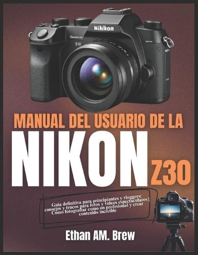 Manual del Usuario de la Nikon Z30: Guía definitiva para principiantes y vloggers: consejos y trucos para fotos y vídeos espectaculares Cómo fotografiar como un profesional y crear contenido increíble