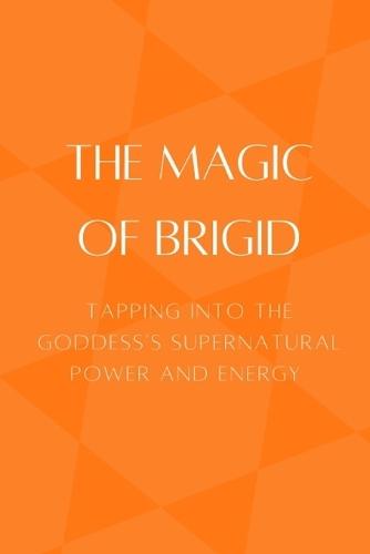 The Magic of Brigid: Tapping into the Goddess's Supernatural Power and Energy