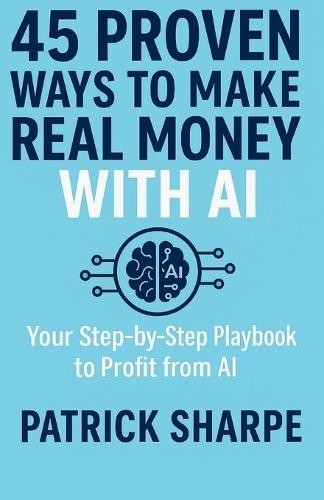 45 Proven Ways to Make Real Money with AI: Your Step-by-Step Playbook to Profit from AI
