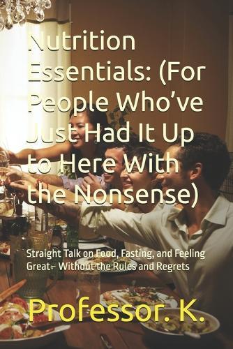 Nutrition Essentials: (For People Who've Just Had It Up to Here With the Nonsense): Straight Talk on Food, Fasting, and Feeling Great - Without the Rules and Regrets