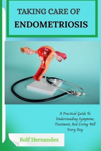 Taking Care of Endometriosis: A Practical Guide To Understanding Symptoms, Treatment, And Living Well Every Day