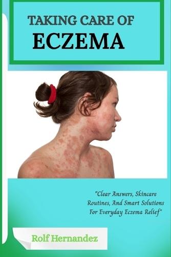Taking Care of Eczema: Clear Answers, Skincare Routines, And Smart Solutions For Everyday Eczema Relief""