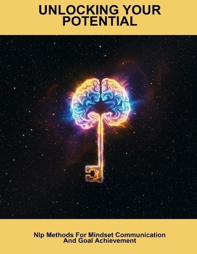 Unlocking Your Potential: Nlp Methods For Mindset Communication And Goal Achievement