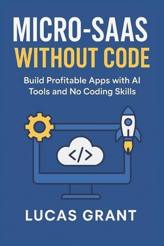 Micro-SaaS Without Code: Build Profitable Apps with AI Tools and No Coding Skills