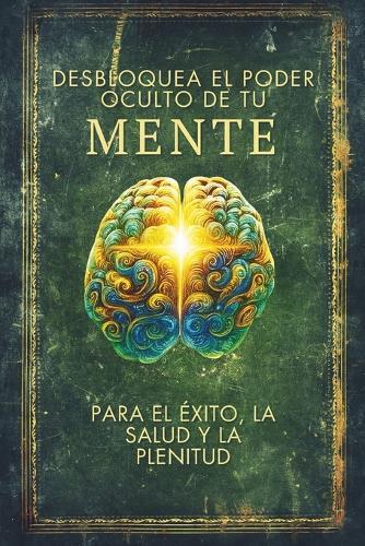 Desbloquea el Poder Oculto de tu MENTE: para el Éxito, la Salud y la Plenitud