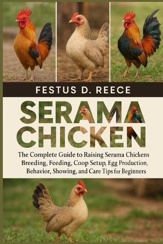Serama Chicken: The Complete Guide to Raising Serama Chickens Breeding, Feeding, Coop Setup, Egg Production, Behavior, Showing, and Care Tips for Beginners
