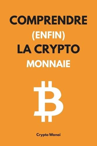 Comprendre (enfin) la cryptomonnaie: Le guide pour maîtriser et utiliser les monnaies numériques, Web3, Blockchain ou Bitcoin n'auront plus de secret pour vous