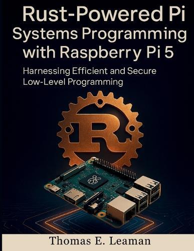 Rust-Powered Pi Systems Programming with Raspberry Pi 5: Harnessing Efficient and Secure Low-Level Programming