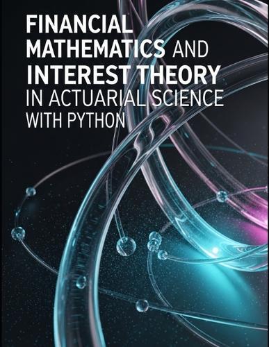 Financial Mathematics and Interest Theory in Actuarial Science With Python: Dense Theory, Targeted Questions, and Full Python Walkthroughs for Rates, Curves, and Risk
