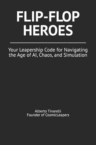 Flip-Flop Heroes: Your Leapership Code for Navigating the Age of AI, Chaos, and Simulation