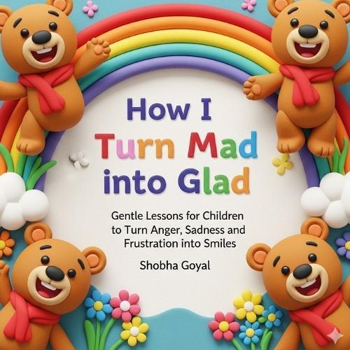 How I Turn Mad into Glad: Gentle Lessons for Children to Turn Anger, Sadness and Frustration into Smiles