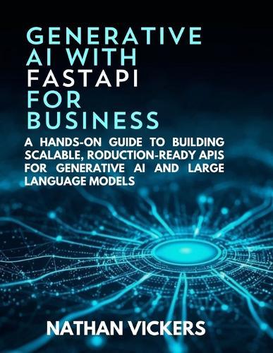 Generative AI with FastAPI for Business: A Hands-on Guide to Building Scalable, Production-Ready APIs for Generative AI and Large Language Models