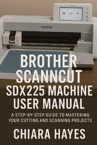 Brother ScanNCut SDX225 Machine User Manual: A Step-by-Step Guide to Mastering Your Cutting and Scanning Projects.