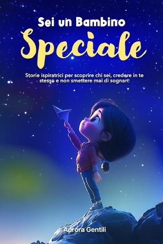 Sei Un Bambino Speciale: Storie ispiratrici per scoprire chi sei, credere in te stesso e non smettere mai di sognare