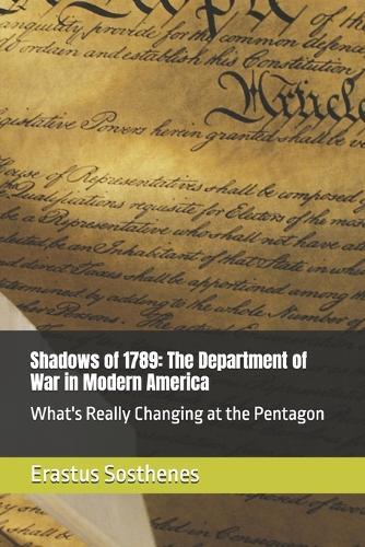 Shadows of 1789: The Department of War in Modern America : What's Really Changing at the Pentagon