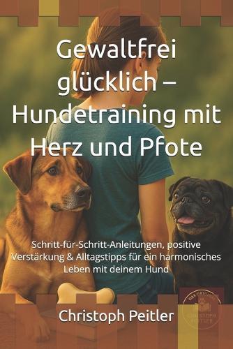 Gewaltfrei glücklich - Hundetraining mit Herz und Pfote: Schritt-für-Schritt-Anleitungen, positive Verstärkung & Alltagstipps für ein harmonisches Leben mit deinem Hund
