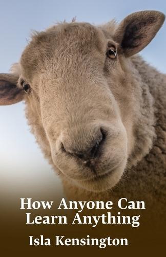 How Anyone Can Learn Anything: Proven Methods To Learn More In Less Time