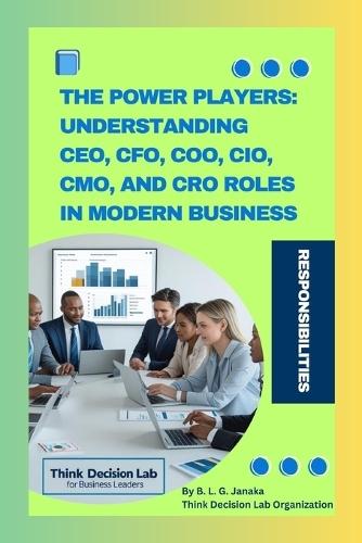 The Power Players: Understanding CEO, CFO, COO, CIO, CMO, and CRO Roles in Modern Business: Key Differences, and Who Really Leads the Organization A Simple Guide to C-Suite Leadership, Duties