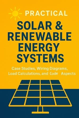 Practical Solar & Renewable Energy Systems: Case Studies, Wiring Diagrams, Load Calculations, and Code Aspects