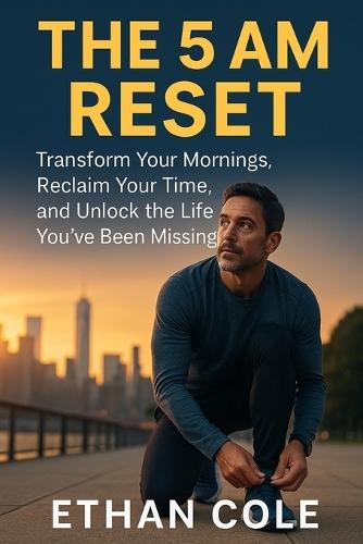 The 5 AM Reset: Transform Your Mornings, Reclaim Your Time, and Unlock the Life You've Been Missing