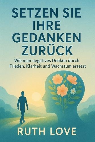Setzen Sie Ihre Gedanken Zurück: Wie man negatives Denken durch Frieden, Klarheit und Wachstum ersetzt