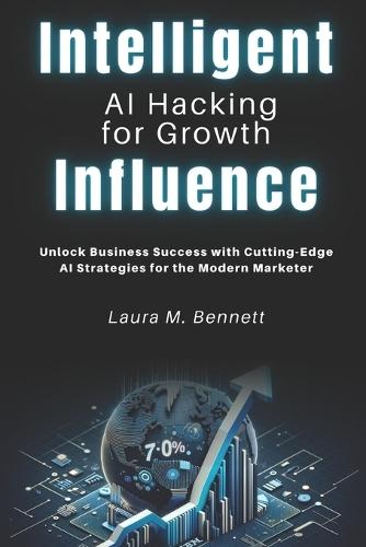 Intelligent Influence: AI Hacking for Growth: Unlock Business Success with Cutting-Edge AI Strategies for the Modern Marketer