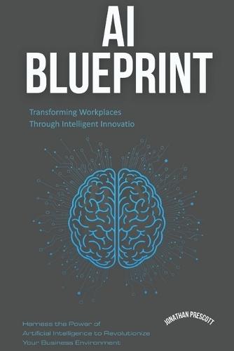 AI Blueprint: Transforming Workplaces Through Intelligent Innovation: Harness the Power of Artificial Intelligence to Revolutionize Your Business Environment