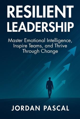 Resilient Leadership: Master Emotional Intelligence, Inspire Teams, and Thrive Through Change