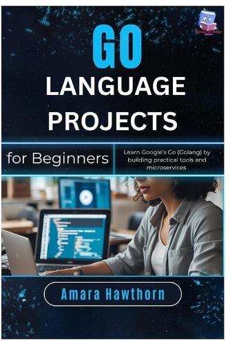 Go Language Projects for Beginners: Learn Google's Go (Golang) by building practical tools and microservices