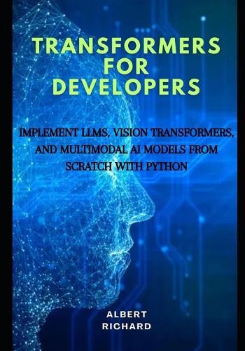 Transformers for developers: Implement LLMs, vision Transformers, and multimodal Ai models from scratch with python